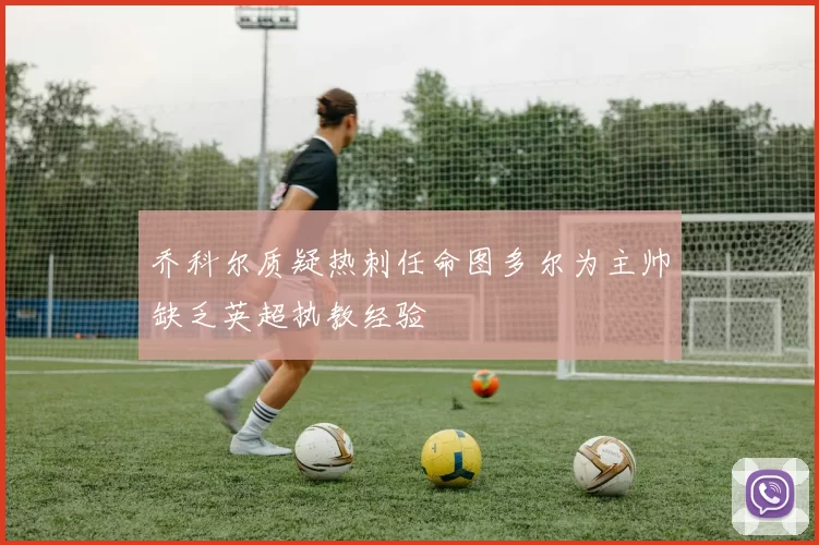 乔科尔质疑热刺任命图多尔为主帅缺乏英超执教经验