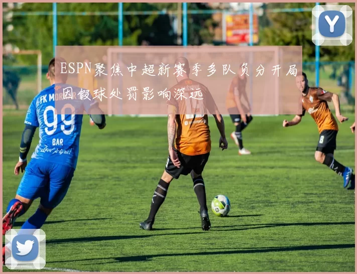 ESPN聚焦中超新赛季多队负分开局因假球处罚影响深远