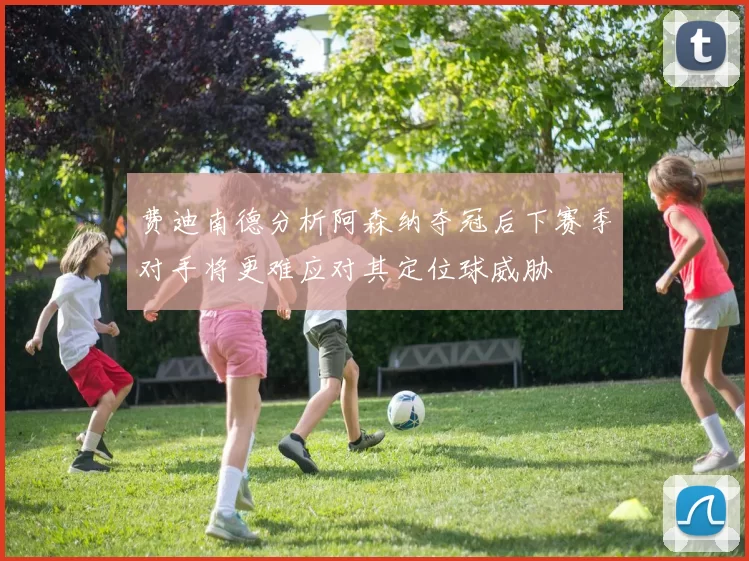 费迪南德分析阿森纳夺冠后下赛季对手将更难应对其定位球威胁
