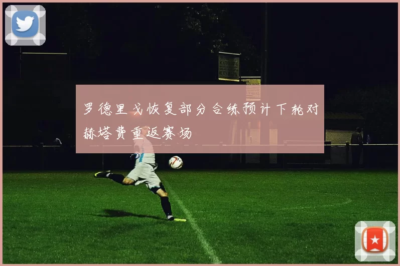 罗德里戈恢复部分合练预计下轮对赫塔费重返赛场