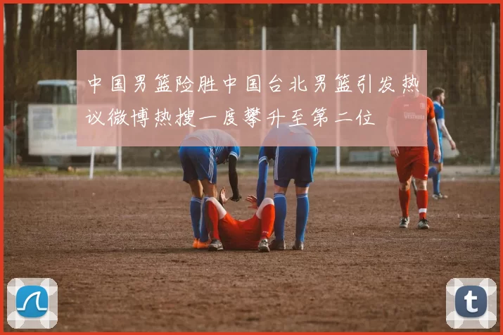 中国男篮险胜中国台北男篮引发热议微博热搜一度攀升至第二位