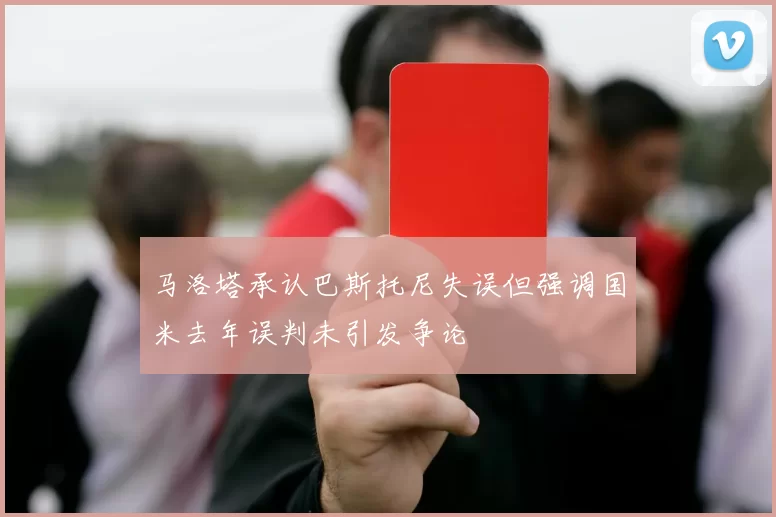 马洛塔承认巴斯托尼失误但强调国米去年误判未引发争论