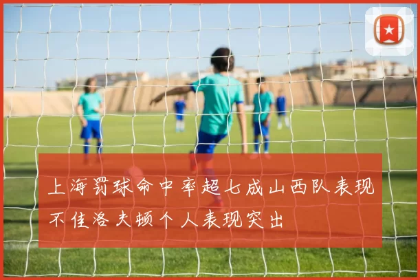 上海罚球命中率超七成山西队表现不佳洛夫顿个人表现突出