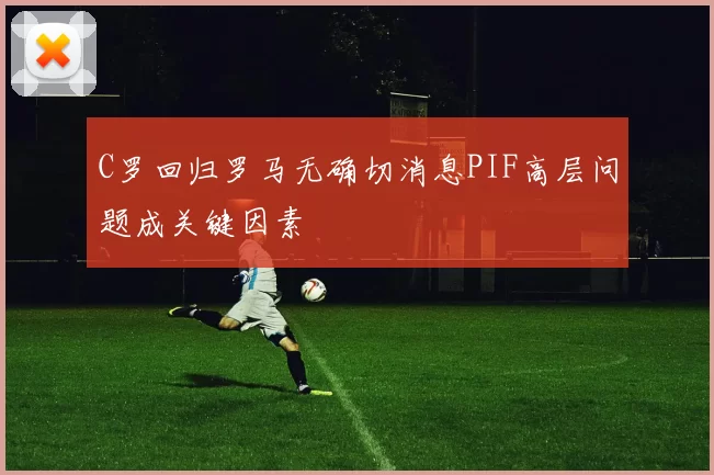 C罗回归罗马无确切消息PIF高层问题成关键因素